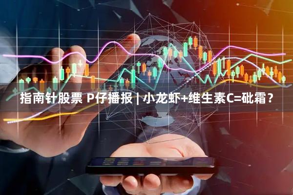 指南针股票 P仔播报 | 小龙虾+维生素C=砒霜？