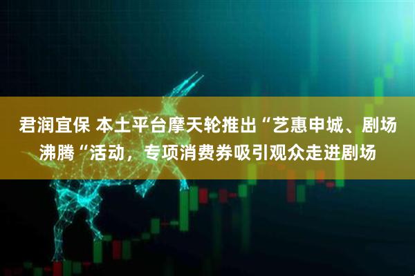 君润宜保 本土平台摩天轮推出“艺惠申城、剧场沸腾“活动,专项消费券吸引观众走进剧场