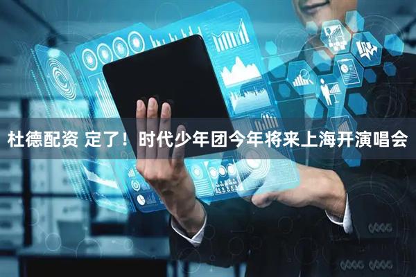 杜德配资 定了！时代少年团今年将来上海开演唱会
