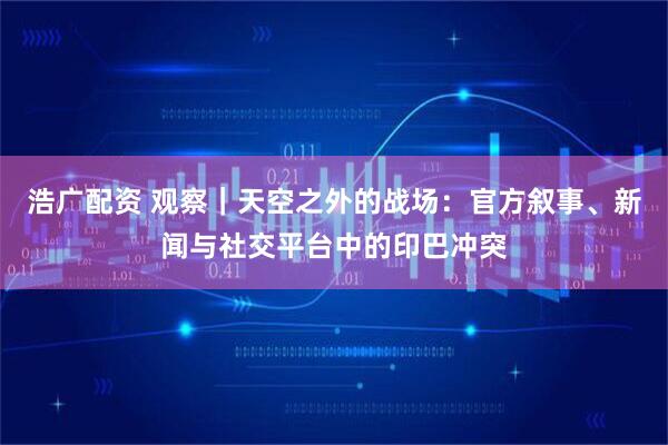 浩广配资 观察|天空之外的战场:官方叙事、新闻与社交平台中的印巴冲突