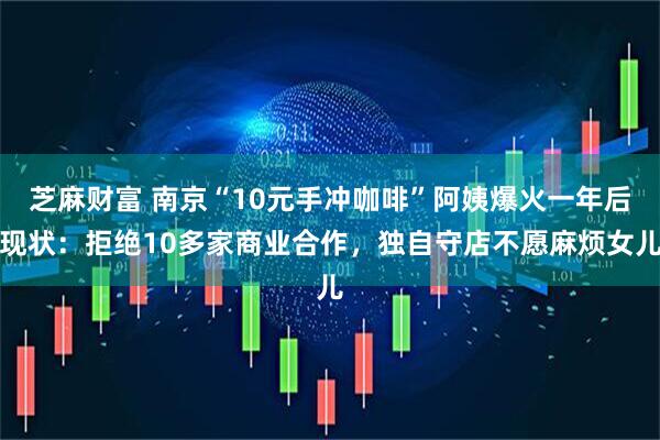 芝麻财富 南京“10元手冲咖啡”阿姨爆火一年后现状：拒绝10多家商业合作，独自守店不愿麻烦女儿