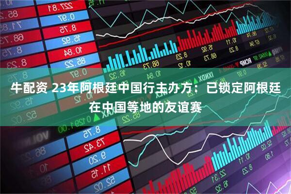牛配资 23年阿根廷中国行主办方：已锁定阿根廷在中国等地的友谊赛