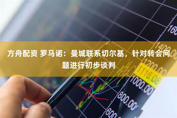 方舟配资 罗马诺：曼城联系切尔基，针对转会问题进行初步谈判