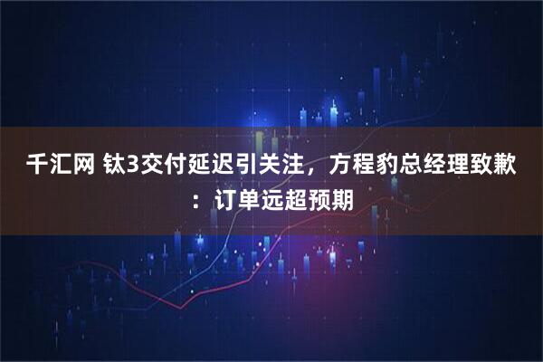 千汇网 钛3交付延迟引关注,方程豹总经理致歉:订单远超预期