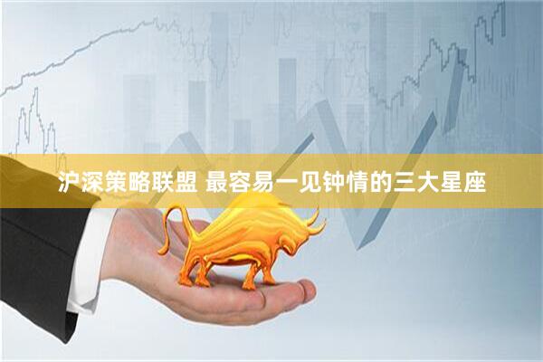沪深策略联盟 最容易一见钟情的三大星座