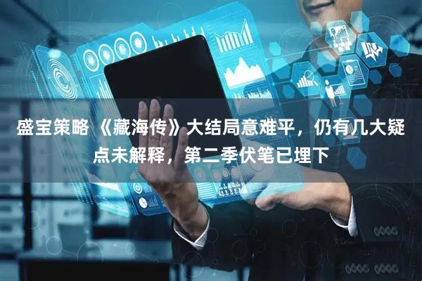 盛宝策略 《藏海传》大结局意难平,仍有几大疑点未解释,第二季伏笔已埋下