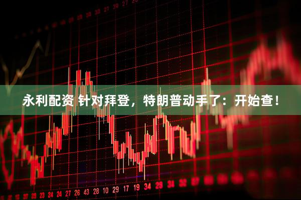 永利配资 针对拜登,特朗普动手了:开始查!