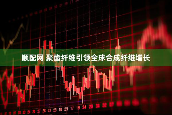 顺配网 聚酯纤维引领全球合成纤维增长