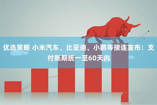 优选策略 小米汽车、比亚迪、小鹏等接连宣布:支付账期统一至60天内