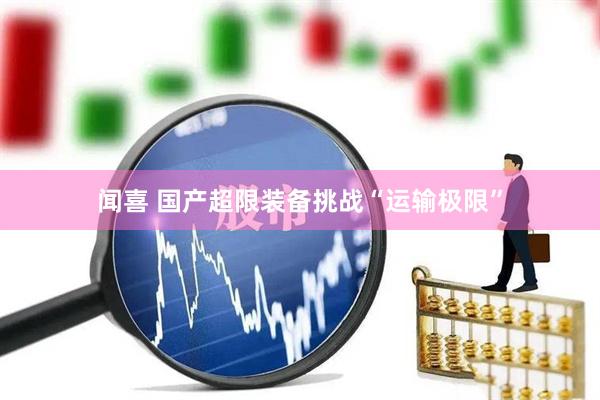 闻喜 国产超限装备挑战“运输极限”