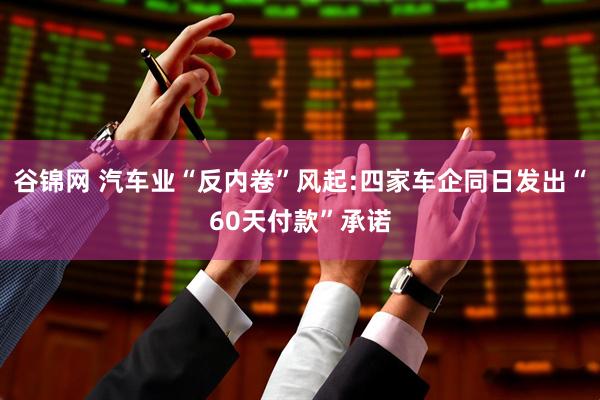 谷锦网 汽车业“反内卷”风起:四家车企同日发出“60天付款”承诺