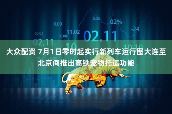 大众配资 7月1日零时起实行新列车运行图大连至北京间推出高铁宠物托运功能