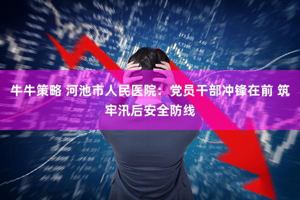 牛牛策略 河池市人民医院:党员干部冲锋在前 筑牢汛后安全防线