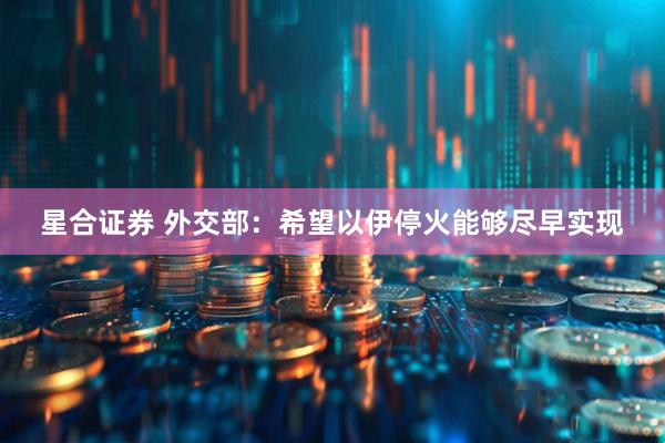 星合证券 外交部：希望以伊停火能够尽早实现