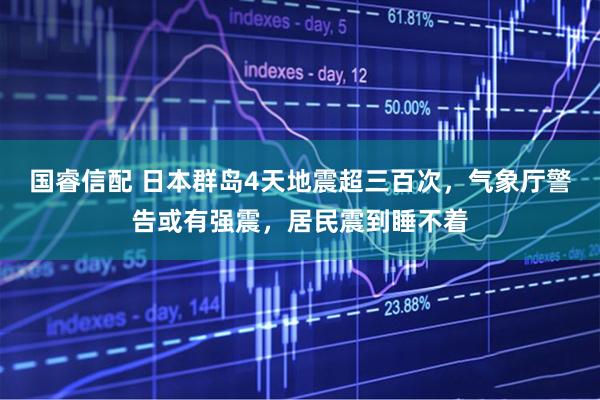 国睿信配 日本群岛4天地震超三百次,气象厅警告或有强震,居民震到睡不着