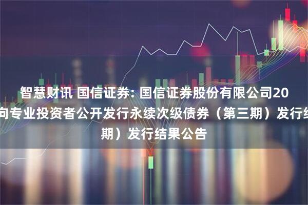 智慧财讯 国信证券: 国信证券股份有限公司2025年面向专业投资者公开发行永续次级债券(第三期)发行结果公告