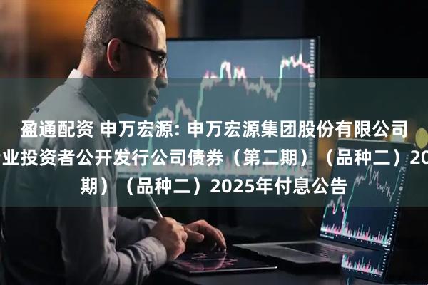盈通配资 申万宏源: 申万宏源集团股份有限公司2021年面向专业投资者公开发行公司债券(第二期)(品种二)2025年付息公告