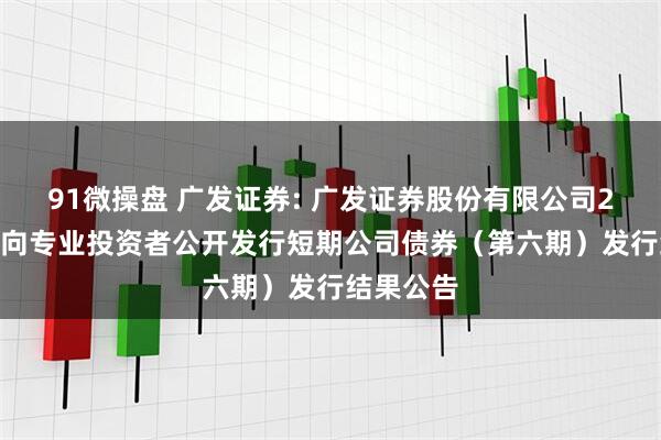 91微操盘 广发证券: 广发证券股份有限公司2025年面向专业投资者公开发行短期公司债券(第六期)发行结果公告