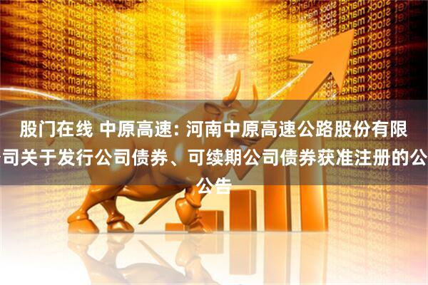 股门在线 中原高速: 河南中原高速公路股份有限公司关于发行公司债券、可续期公司债券获准注册的公告