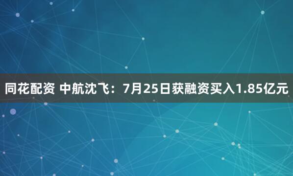 同花配资 中航沈飞:7月25日获融资买入1.85亿元