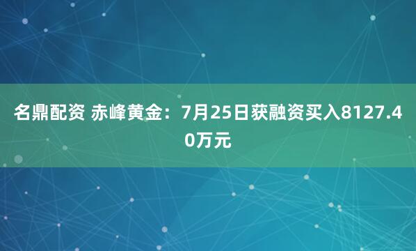 名鼎配资 赤峰黄金:7月25日获融资买入8127.40万元