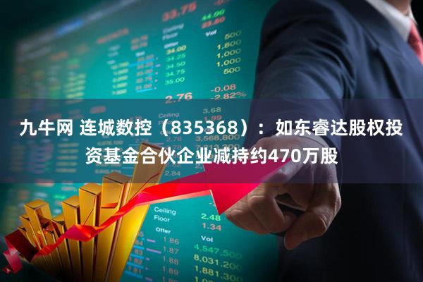 九牛网 连城数控(835368):如东睿达股权投资基金合伙企业减持约470万股