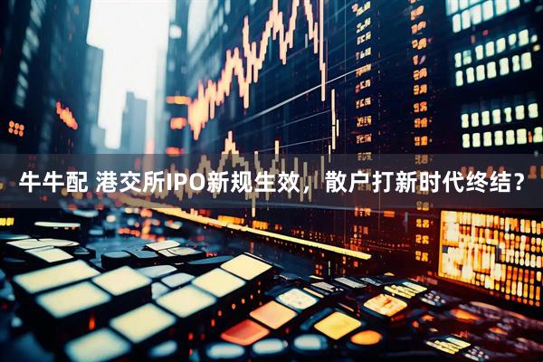 牛牛配 港交所IPO新规生效,散户打新时代终结?