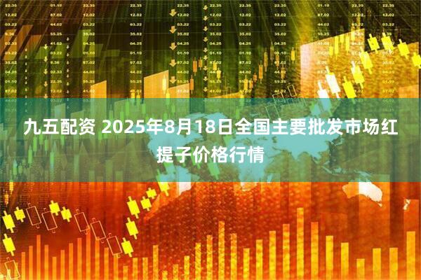 九五配资 2025年8月18日全国主要批发市场红提子价格行情