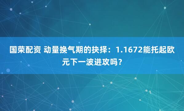 国荣配资 动量换气期的抉择：1.1672能托起欧元下一波进攻吗？