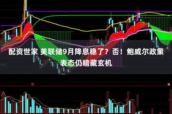 配资世家 美联储9月降息稳了?否!鲍威尔政策表态仍暗藏玄机
