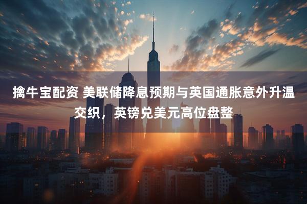 擒牛宝配资 美联储降息预期与英国通胀意外升温交织,英镑兑美元高位盘整