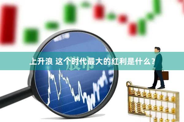 上升浪 这个时代最大的红利是什么?
