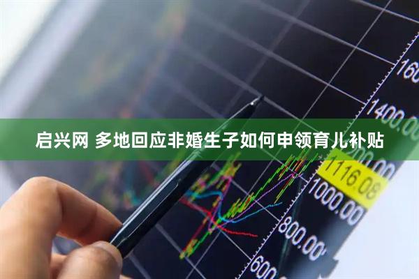 启兴网 多地回应非婚生子如何申领育儿补贴