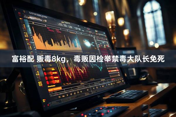 富裕配 贩毒8kg,毒贩因检举禁毒大队长免死