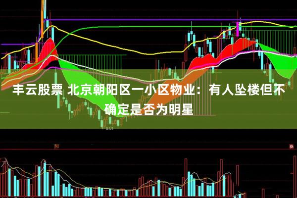 丰云股票 北京朝阳区一小区物业：有人坠楼但不确定是否为明星