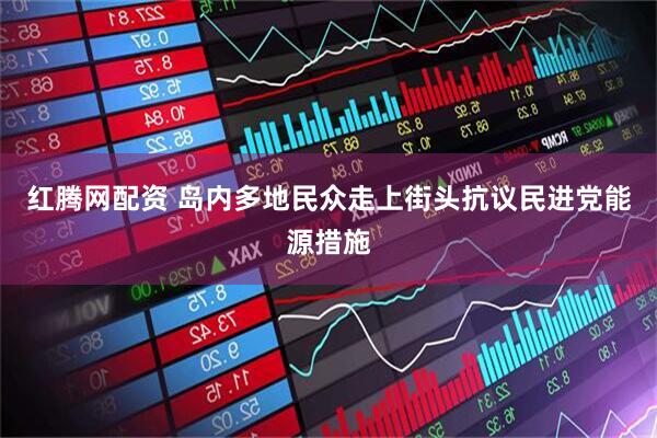 红腾网配资 岛内多地民众走上街头抗议民进党能源措施
