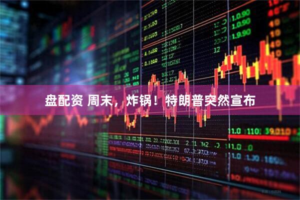 盘配资 周末，炸锅！特朗普突然宣布