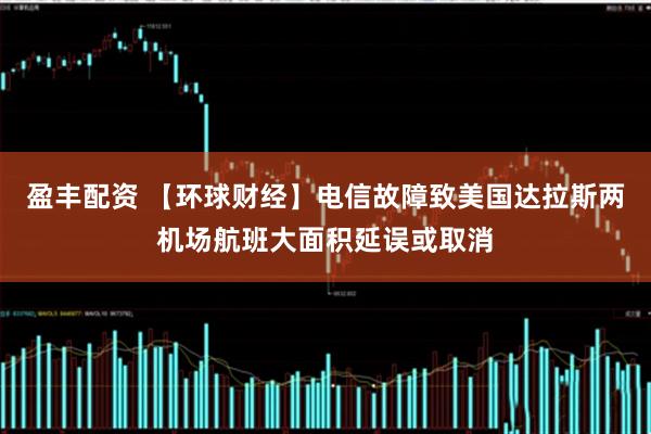 盈丰配资 【环球财经】电信故障致美国达拉斯两机场航班大面积延误或取消