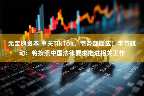 元宝枫资本 事关TikTok,商务部回应!字节跳动:将按照中国法律要求推进相关工作