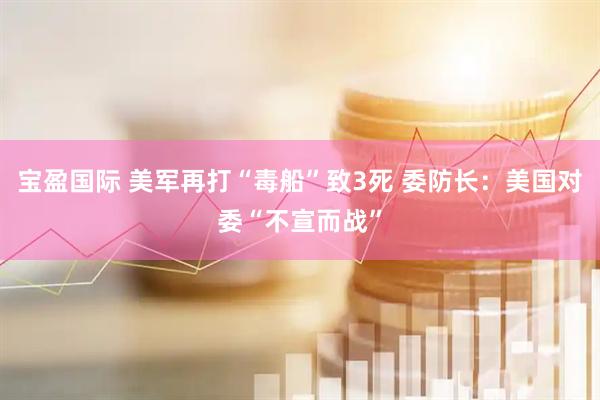 宝盈国际 美军再打“毒船”致3死 委防长:美国对委“不宣而战”