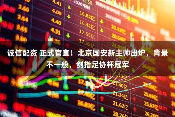 诚信配资 正式官宣!北京国安新主帅出炉,背景不一般,剑指足协杯冠军