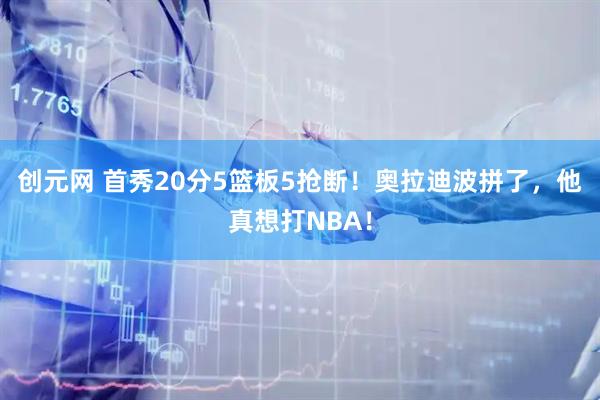 创元网 首秀20分5篮板5抢断!奥拉迪波拼了,他真想打NBA!
