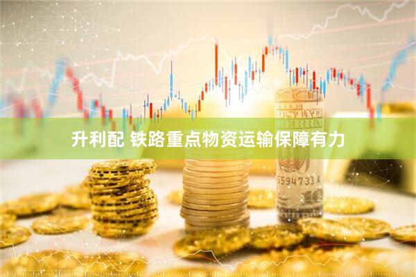 升利配 铁路重点物资运输保障有力