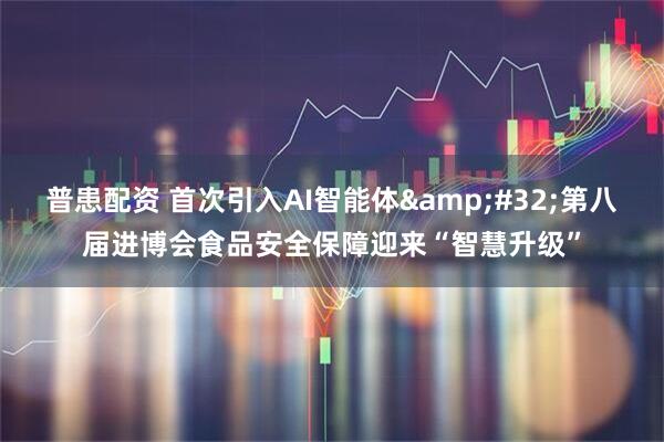 普患配资 首次引入AI智能体&#32;第八届进博会食品安全保障迎来“智慧升级”
